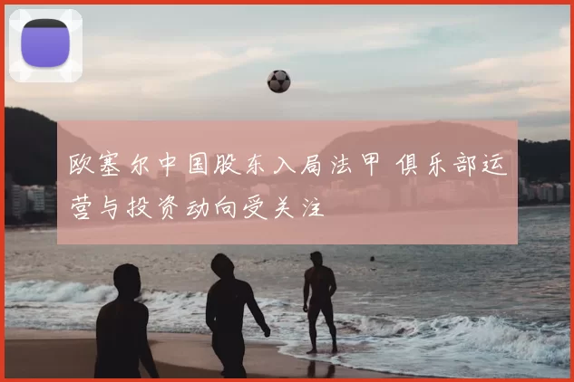 欧塞尔中国股东入局法甲 俱乐部运营与投资动向受关注