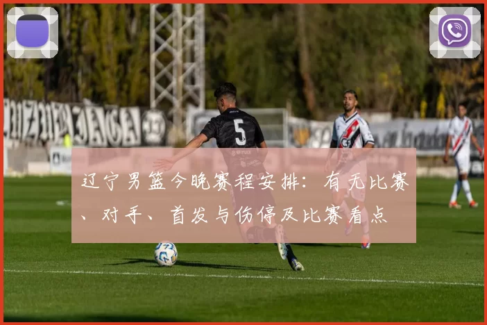 辽宁男篮今晚赛程安排：有无比赛、对手、首发与伤停及比赛看点