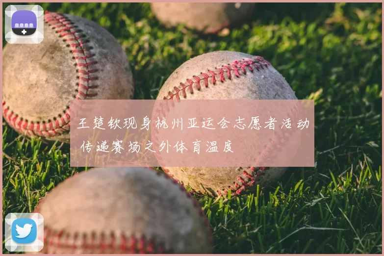 王楚钦现身杭州亚运会志愿者活动 传递赛场之外体育温度