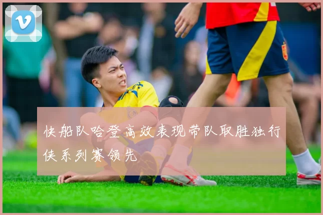 快船队哈登高效表现带队取胜独行侠系列赛领先