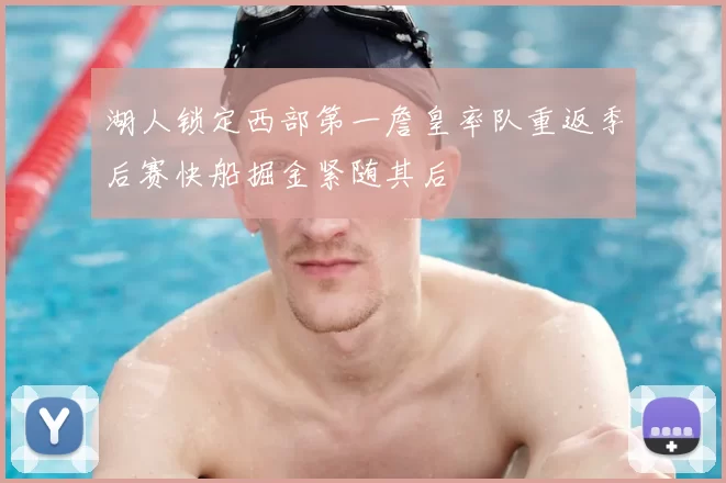 湖人锁定西部第一詹皇率队重返季后赛快船掘金紧随其后