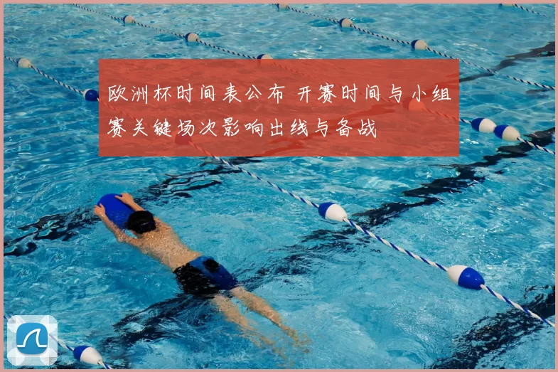 欧洲杯时间表公布 开赛时间与小组赛关键场次影响出线与备战