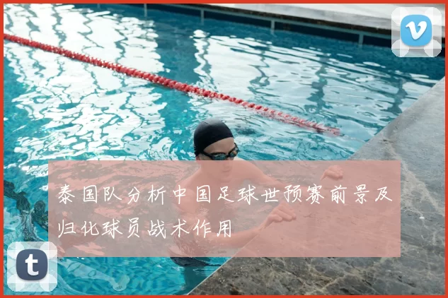 泰国队分析中国足球世预赛前景及归化球员战术作用