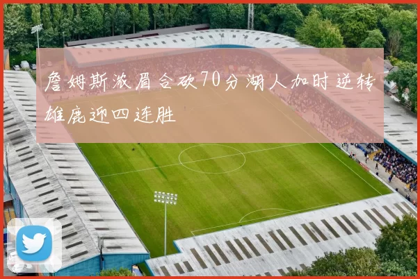 詹姆斯浓眉合砍70分湖人加时逆转雄鹿迎四连胜