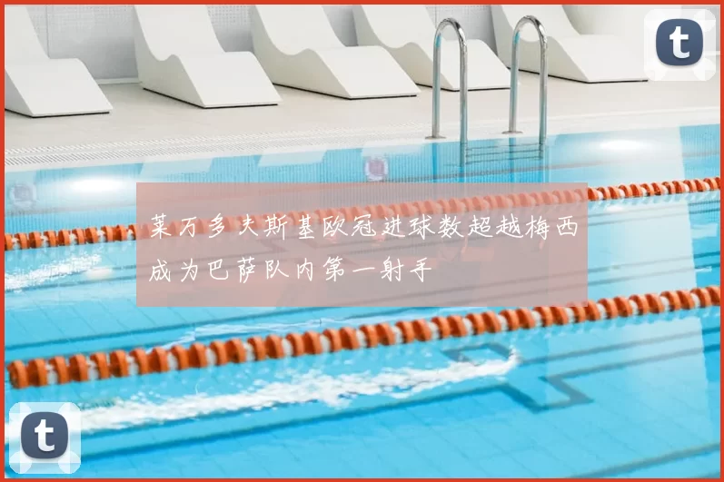 莱万多夫斯基欧冠进球数超越梅西成为巴萨队内第一射手