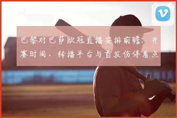 巴黎对巴萨欧冠直播安排前瞻：开赛时间、转播平台与首发伤停看点