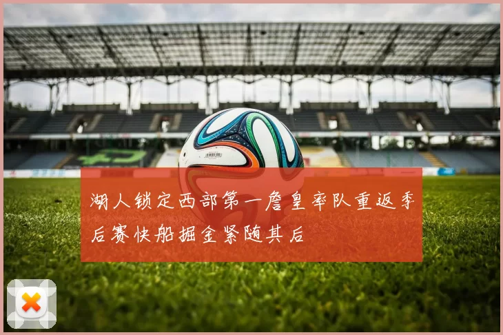 湖人锁定西部第一詹皇率队重返季后赛快船掘金紧随其后