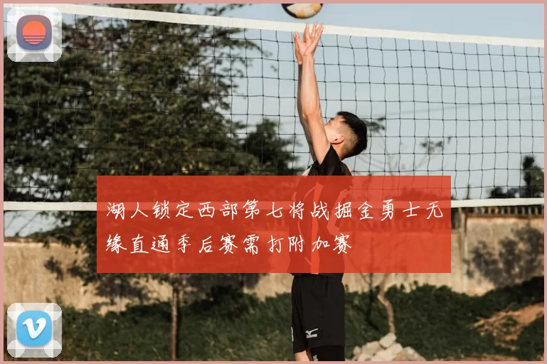 湖人锁定西部第七将战掘金勇士无缘直通季后赛需打附加赛