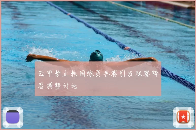 西甲禁止韩国球员参赛引发联赛阵容调整讨论