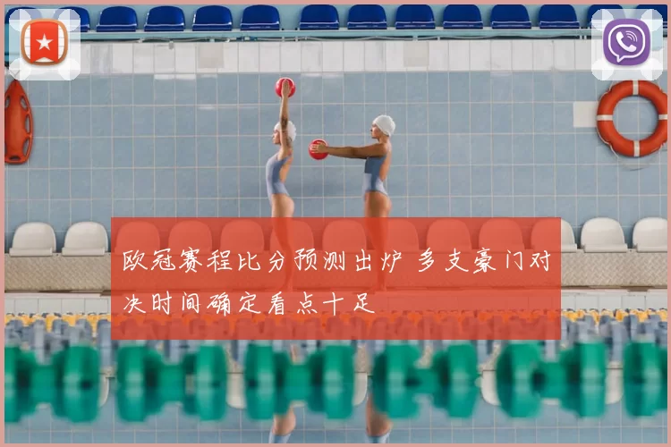 欧冠赛程比分预测出炉 多支豪门对决时间确定看点十足