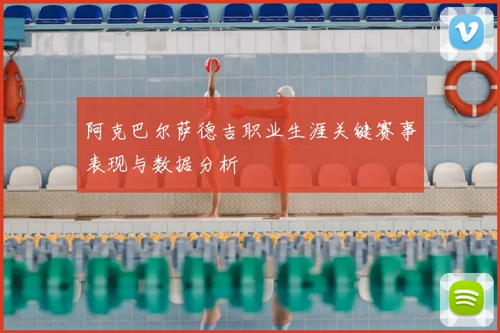 阿克巴尔萨德吉职业生涯关键赛事表现与数据分析