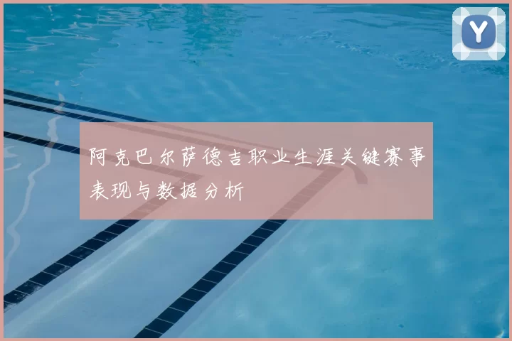 阿克巴尔萨德吉职业生涯关键赛事表现与数据分析