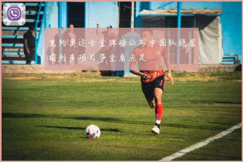 里约奥运会金牌榜公布中国队稳居前列多项目争金看点足