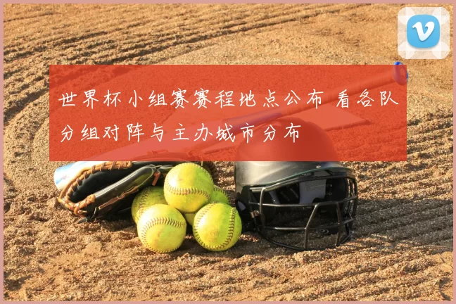 世界杯小组赛赛程地点公布 看各队分组对阵与主办城市分布