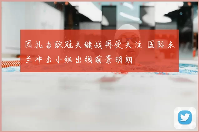 因扎吉欧冠关键战再受关注 国际米兰冲击小组出线前景明朗