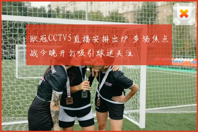 欧冠CCTV5直播安排出炉 多场焦点战今晚开打吸引球迷关注