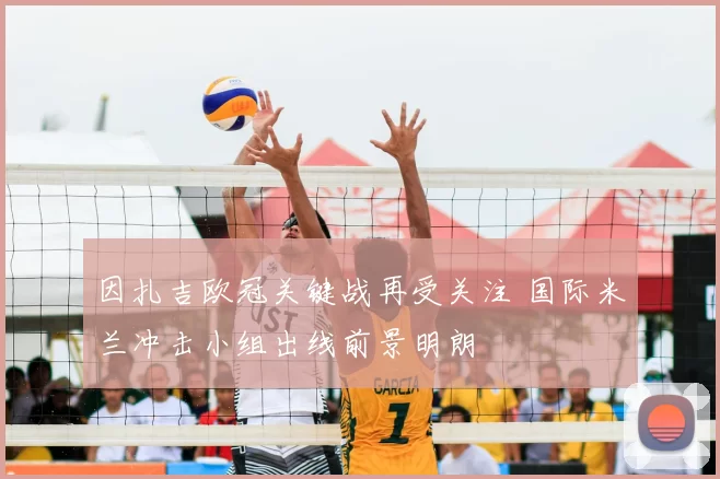 因扎吉欧冠关键战再受关注 国际米兰冲击小组出线前景明朗