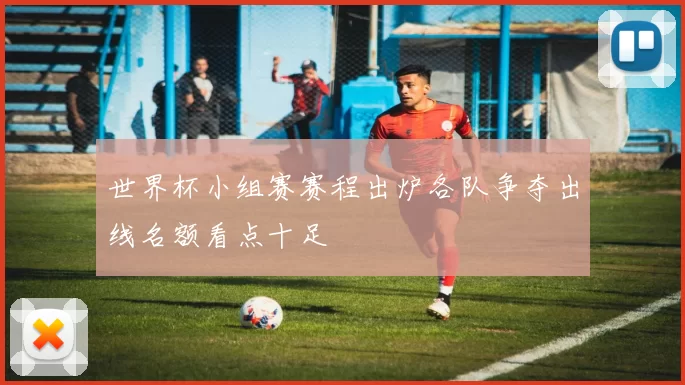 世界杯小组赛赛程出炉各队争夺出线名额看点十足