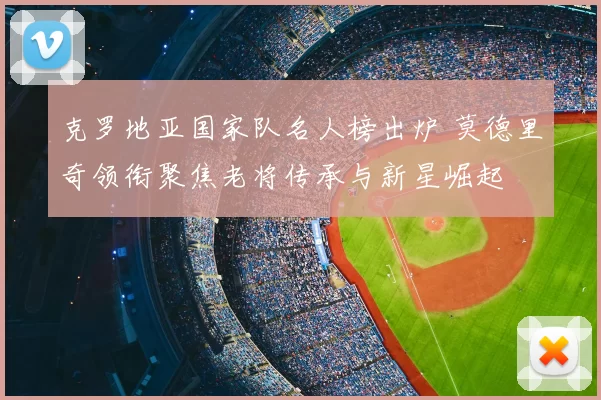 克罗地亚国家队名人榜出炉 莫德里奇领衔聚焦老将传承与新星崛起