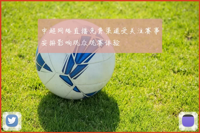 中超网络直播免费渠道受关注赛事安排影响观众观赛体验
