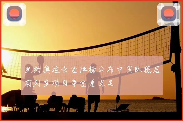 里约奥运会金牌榜公布中国队稳居前列多项目争金看点足