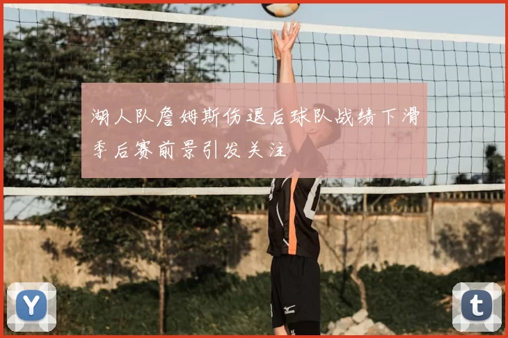 湖人队詹姆斯伤退后球队战绩下滑季后赛前景引发关注