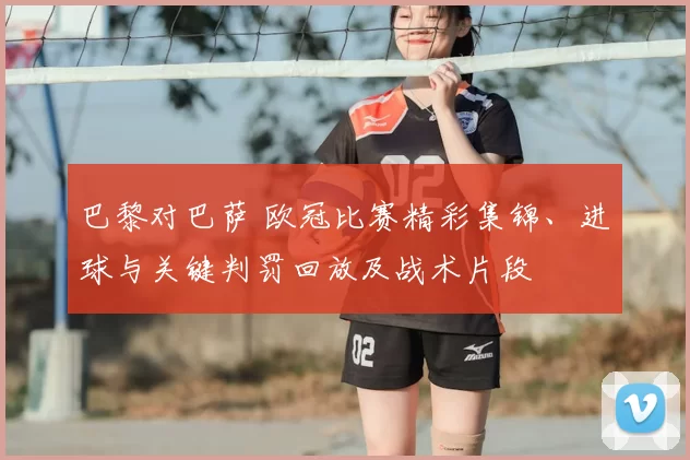 巴黎对巴萨 欧冠比赛精彩集锦、进球与关键判罚回放及战术片段
