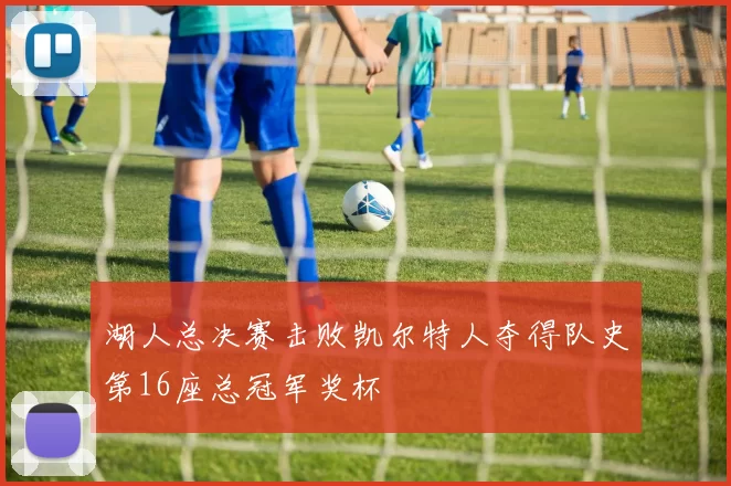 湖人总决赛击败凯尔特人夺得队史第16座总冠军奖杯