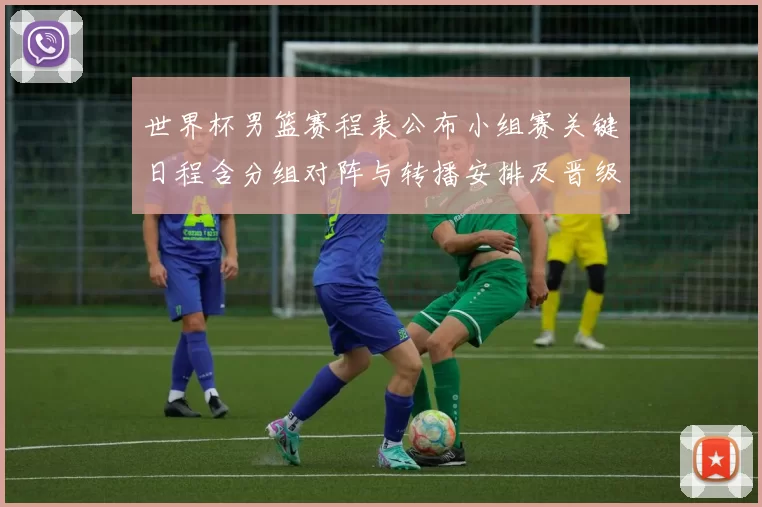 世界杯男篮赛程表公布小组赛关键日程含分组对阵与转播安排及晋级看点