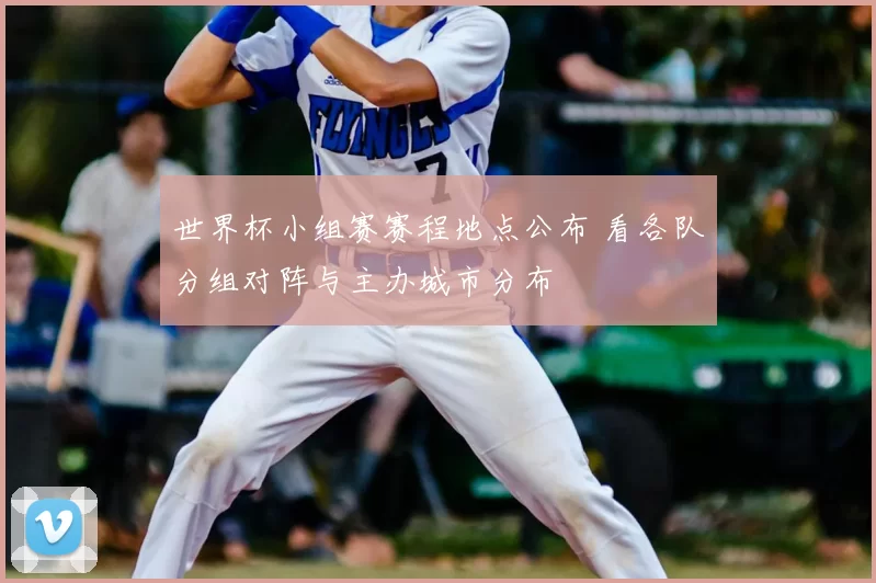 世界杯小组赛赛程地点公布 看各队分组对阵与主办城市分布