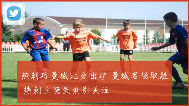 热刺对曼城比分出炉 曼城客场取胜 热刺主场失利引关注