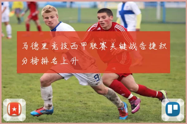 马德里竞技西甲联赛关键战告捷积分榜排名上升
