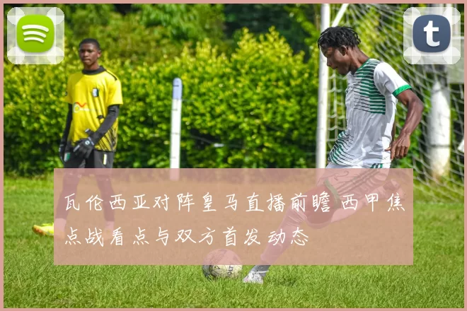 瓦伦西亚对阵皇马直播前瞻 西甲焦点战看点与双方首发动态