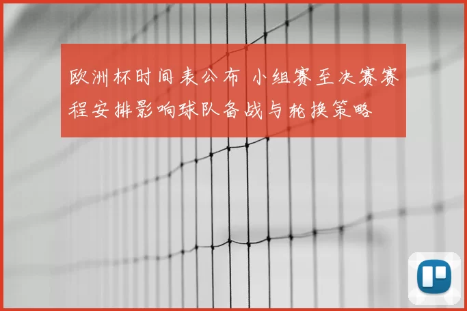 欧洲杯时间表公布 小组赛至决赛赛程安排影响球队备战与轮换策略