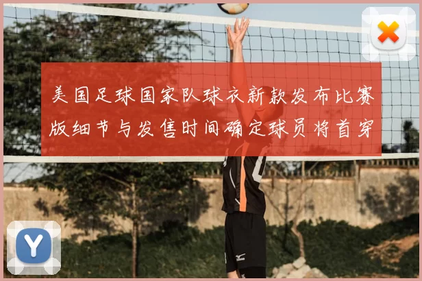 美国足球国家队球衣新款发布比赛版细节与发售时间确定球员将首穿