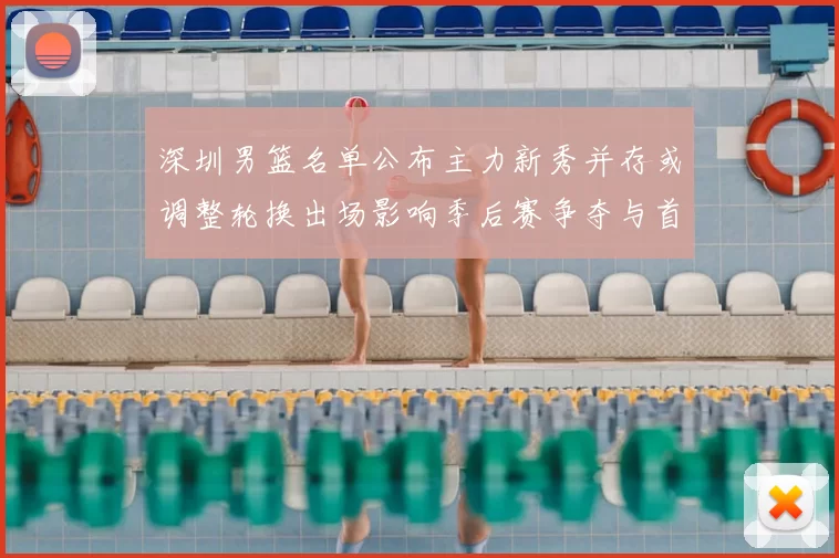深圳男篮名单公布主力新秀并存或调整轮换出场影响季后赛争夺与首发配置