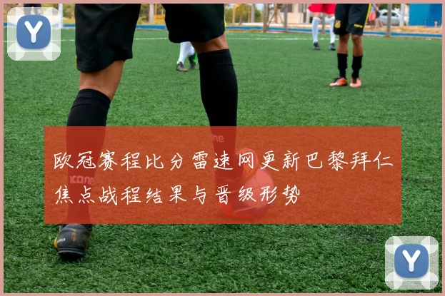 欧冠赛程比分雷速网更新巴黎拜仁焦点战程结果与晋级形势