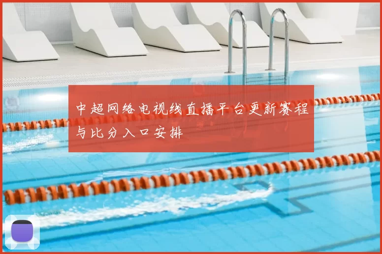 中超网络电视线直播平台更新赛程与比分入口安排