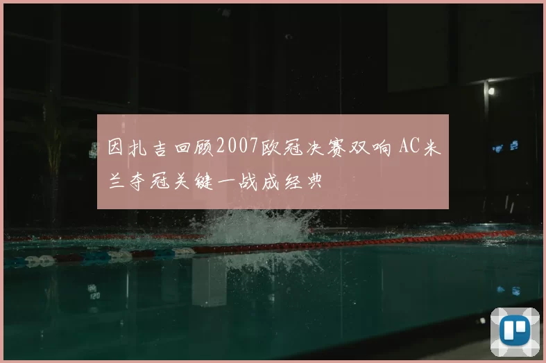 因扎吉回顾2007欧冠决赛双响 AC米兰夺冠关键一战成经典