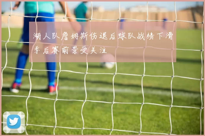 湖人队詹姆斯伤退后球队战绩下滑季后赛前景受关注