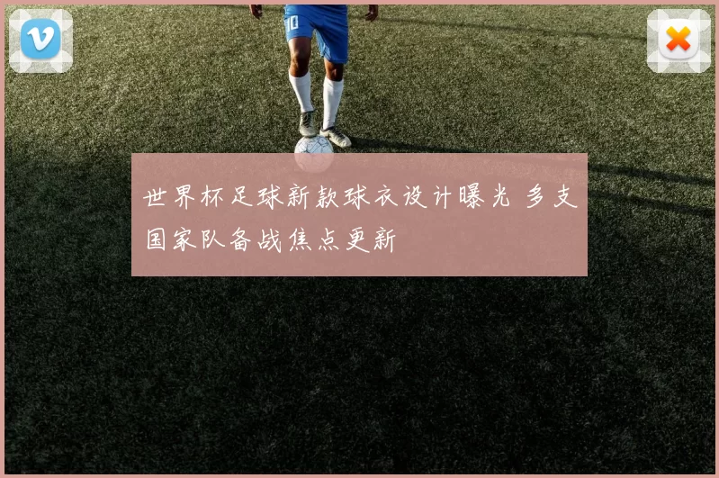 世界杯足球新款球衣设计曝光 多支国家队备战焦点更新