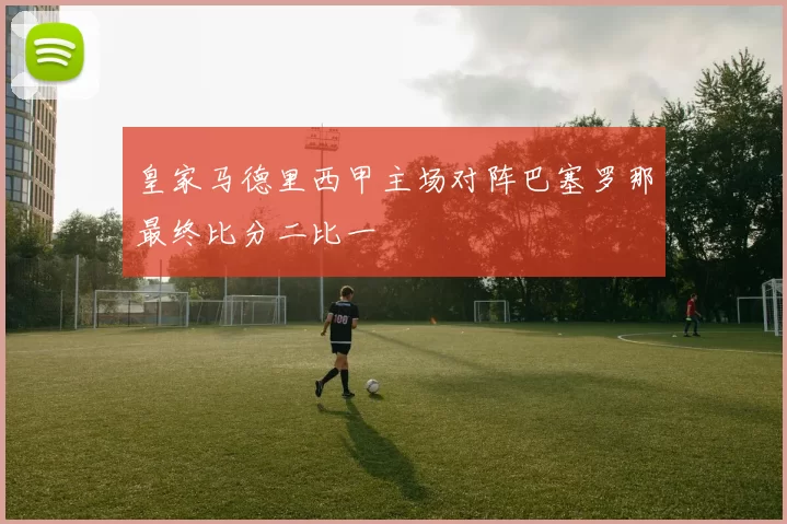 皇家马德里西甲主场对阵巴塞罗那最终比分二比一