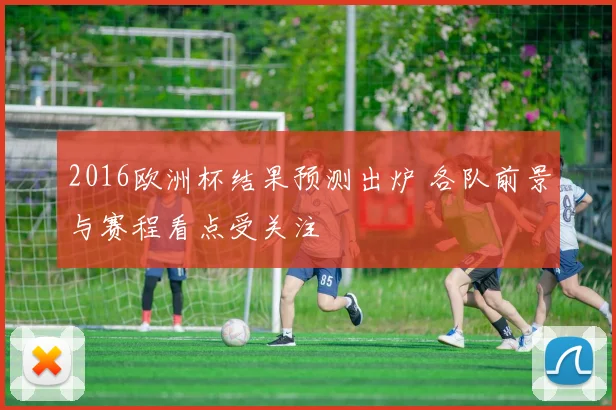 2016欧洲杯结果预测出炉 各队前景与赛程看点受关注