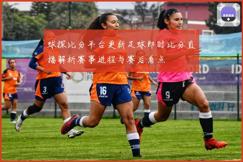 球探比分平台更新足球即时比分直播解析赛事进程与赛后看点