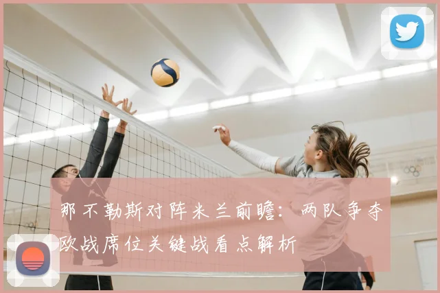 那不勒斯对阵米兰前瞻：两队争夺欧战席位关键战看点解析