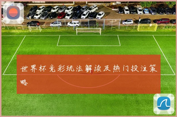 世界杯竞彩玩法解读及热门投注策略