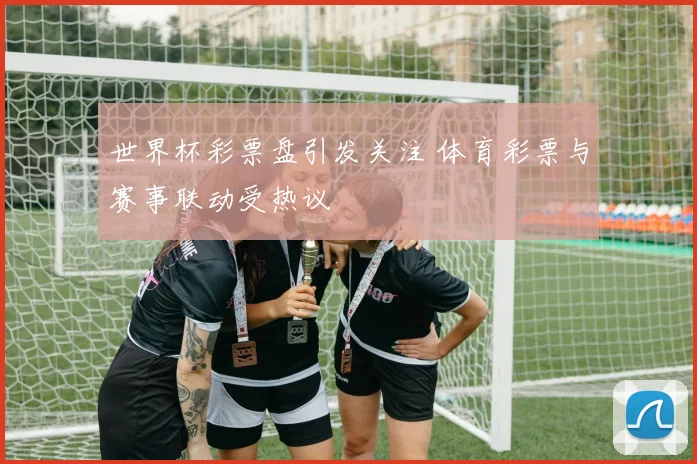 世界杯彩票盘引发关注 体育彩票与赛事联动受热议
