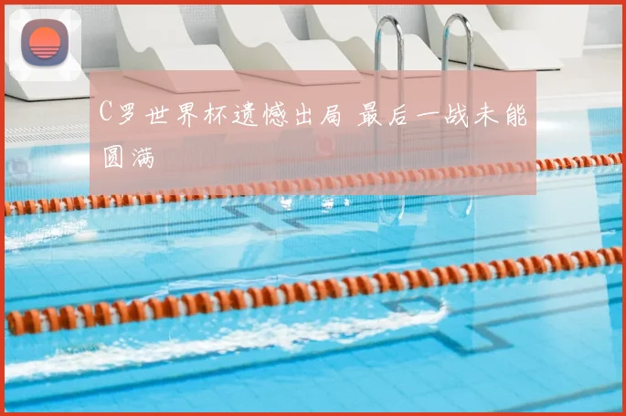 C罗世界杯遗憾出局 最后一战未能圆满