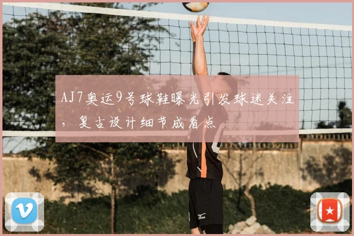 AJ7奥运9号球鞋曝光引发球迷关注,复古设计细节成看点