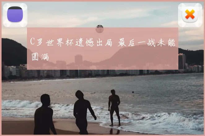 C罗世界杯遗憾出局 最后一战未能圆满